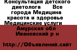 Консультация детского диетолога 21 - Все города Медицина, красота и здоровье » Медицинские услуги   . Амурская обл.,Ивановский р-н